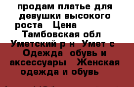 продам платье для девушки высокого роста › Цена ­ 11 000 - Тамбовская обл., Уметский р-н, Умет с. Одежда, обувь и аксессуары » Женская одежда и обувь   
